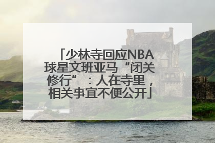 少林寺回应NBA球星文班亚马“闭关修行”：人在寺里，相关事宜不便公开
